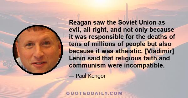 Reagan saw the Soviet Union as evil, all right, and not only because it was responsible for the deaths of tens of millions of people but also because it was atheistic. [Vladimir] Lenin said that religious faith and