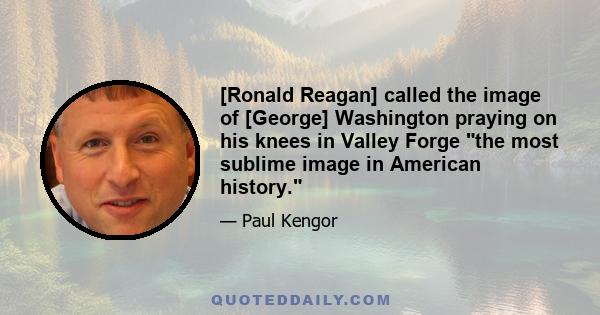 [Ronald Reagan] called the image of [George] Washington praying on his knees in Valley Forge the most sublime image in American history.