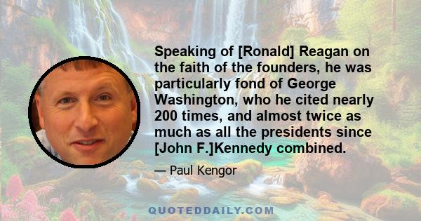 Speaking of [Ronald] Reagan on the faith of the founders, he was particularly fond of George Washington, who he cited nearly 200 times, and almost twice as much as all the presidents since [John F.]Kennedy combined.