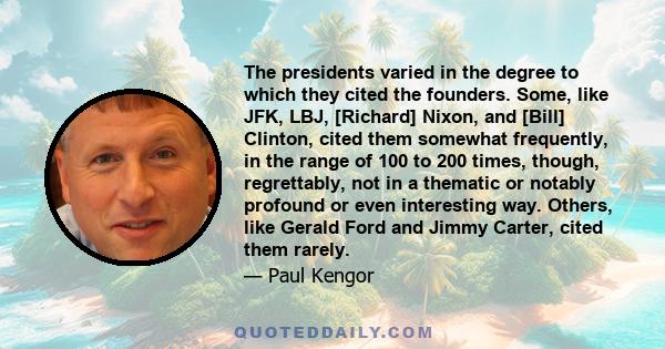 The presidents varied in the degree to which they cited the founders. Some, like JFK, LBJ, [Richard] Nixon, and [Bill] Clinton, cited them somewhat frequently, in the range of 100 to 200 times, though, regrettably, not