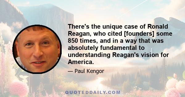 There's the unique case of Ronald Reagan, who cited [founders] some 850 times, and in a way that was absolutely fundamental to understanding Reagan's vision for America.