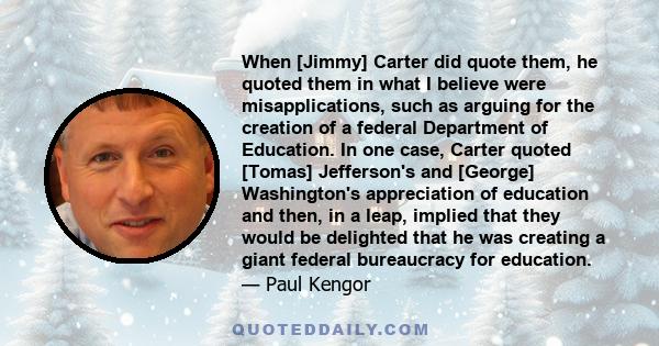 When [Jimmy] Carter did quote them, he quoted them in what I believe were misapplications, such as arguing for the creation of a federal Department of Education. In one case, Carter quoted [Tomas] Jefferson's and