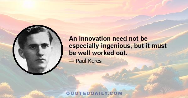 An innovation need not be especially ingenious, but it must be well worked out.