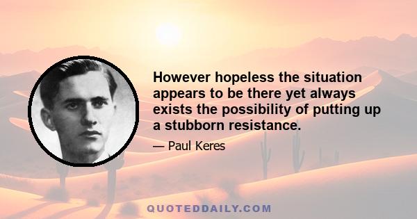 However hopeless the situation appears to be there yet always exists the possibility of putting up a stubborn resistance.