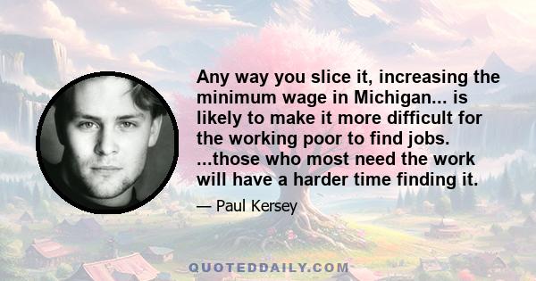 Any way you slice it, increasing the minimum wage in Michigan... is likely to make it more difficult for the working poor to find jobs. ...those who most need the work will have a harder time finding it.