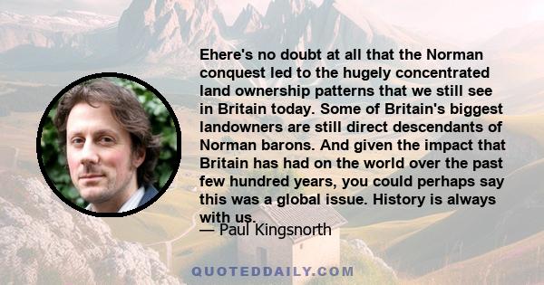 Еhere's no doubt at all that the Norman conquest led to the hugely concentrated land ownership patterns that we still see in Britain today. Some of Britain's biggest landowners are still direct descendants of Norman