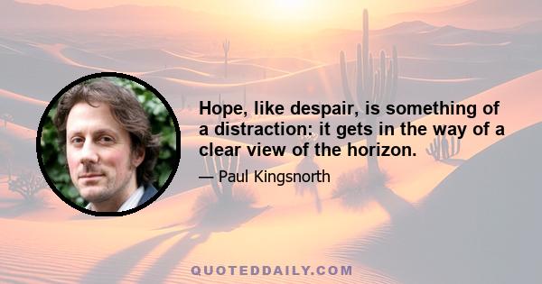 Hope, like despair, is something of a distraction: it gets in the way of a clear view of the horizon.