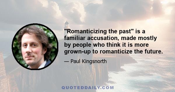 Romanticizing the past is a familiar accusation, made mostly by people who think it is more grown-up to romanticize the future.