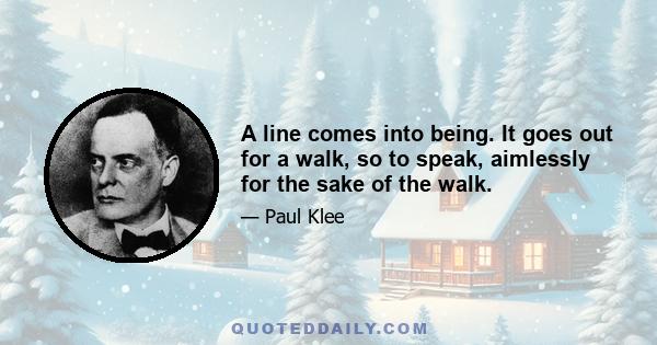 A line comes into being. It goes out for a walk, so to speak, aimlessly for the sake of the walk.