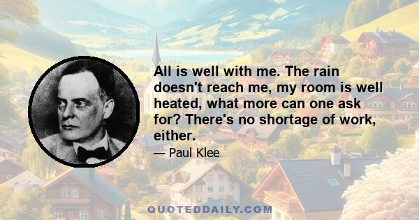 All is well with me. The rain doesn't reach me, my room is well heated, what more can one ask for? There's no shortage of work, either.