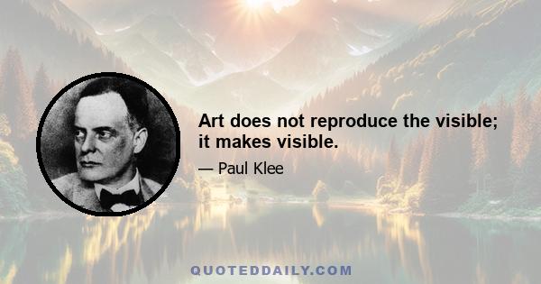 Art does not reproduce the visible; it makes visible.