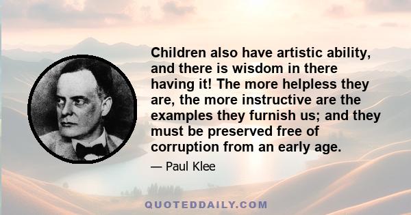 Children also have artistic ability, and there is wisdom in there having it! The more helpless they are, the more instructive are the examples they furnish us; and they must be preserved free of corruption from an early 