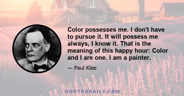 Color possesses me. I don't have to pursue it. It will possess me always, I know it. That is the meaning of this happy hour: Color and I are one. I am a painter.