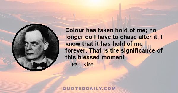 Colour has taken hold of me; no longer do I have to chase after it. I know that it has hold of me forever. That is the significance of this blessed moment