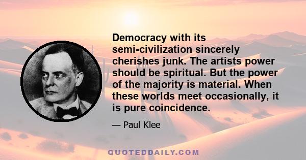 Democracy with its semi-civilization sincerely cherishes junk. The artists power should be spiritual. But the power of the majority is material. When these worlds meet occasionally, it is pure coincidence.