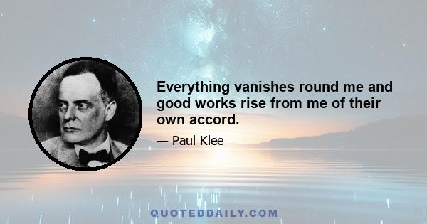 Everything vanishes round me and good works rise from me of their own accord.