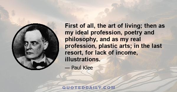 First of all, the art of living; then as my ideal profession, poetry and philosophy, and as my real profession, plastic arts; in the last resort, for lack of income, illustrations.