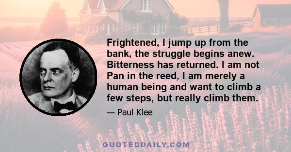 Frightened, I jump up from the bank, the struggle begins anew. Bitterness has returned. I am not Pan in the reed, I am merely a human being and want to climb a few steps, but really climb them.