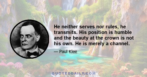 He neither serves nor rules, he transmits. His position is humble and the beauty at the crown is not his own. He is merely a channel.