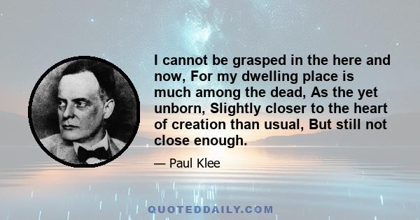 I cannot be grasped in the here and now, For my dwelling place is much among the dead, As the yet unborn, Slightly closer to the heart of creation than usual, But still not close enough.