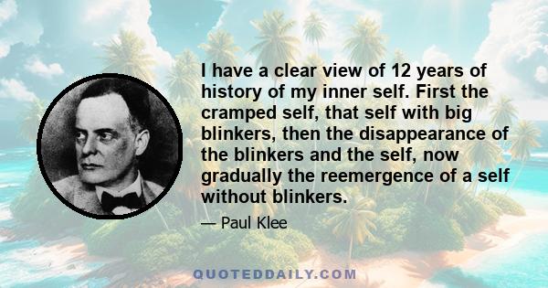 I have a clear view of 12 years of history of my inner self. First the cramped self, that self with big blinkers, then the disappearance of the blinkers and the self, now gradually the reemergence of a self without