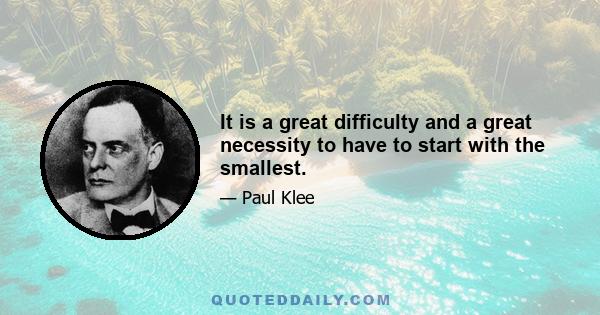 It is a great difficulty and a great necessity to have to start with the smallest.