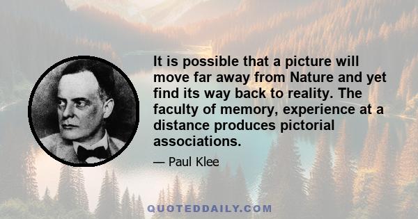 It is possible that a picture will move far away from Nature and yet find its way back to reality. The faculty of memory, experience at a distance produces pictorial associations.