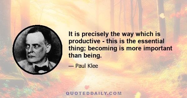 It is precisely the way which is productive - this is the essential thing; becoming is more important than being.