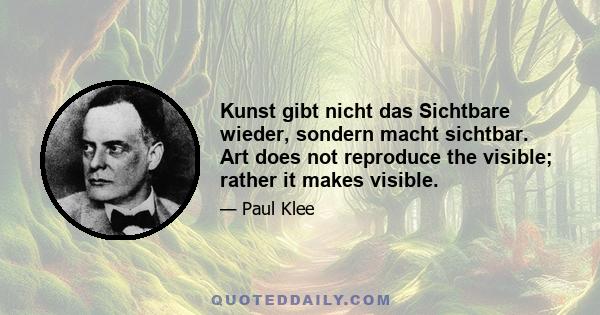 Kunst gibt nicht das Sichtbare wieder, sondern macht sichtbar. Art does not reproduce the visible; rather it makes visible.