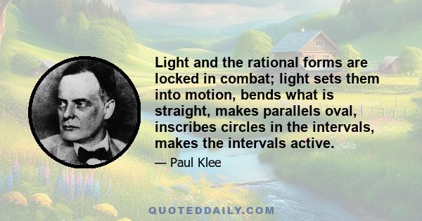 Light and the rational forms are locked in combat; light sets them into motion, bends what is straight, makes parallels oval, inscribes circles in the intervals, makes the intervals active.