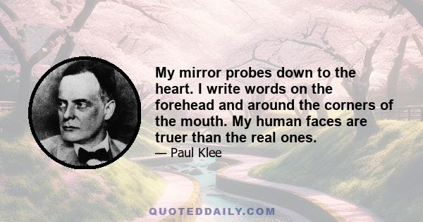 My mirror probes down to the heart. I write words on the forehead and around the corners of the mouth. My human faces are truer than the real ones.