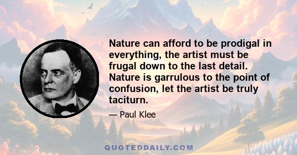 Nature can afford to be prodigal in everything, the artist must be frugal down to the last detail. Nature is garrulous to the point of confusion, let the artist be truly taciturn.