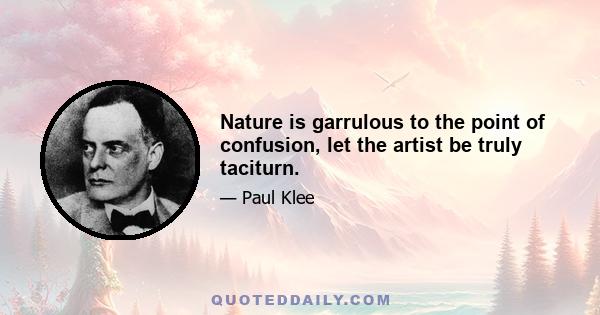 Nature is garrulous to the point of confusion, let the artist be truly taciturn.