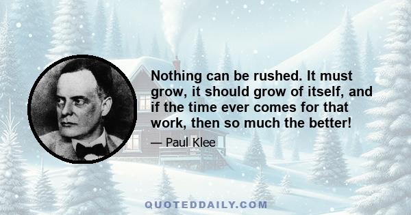 Nothing can be rushed. It must grow, it should grow of itself, and if the time ever comes for that work, then so much the better!