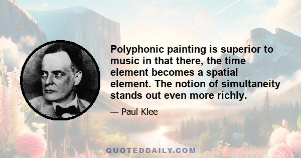 Polyphonic painting is superior to music in that there, the time element becomes a spatial element. The notion of simultaneity stands out even more richly.