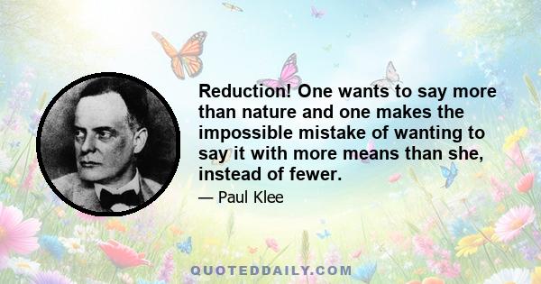 Reduction! One wants to say more than nature and one makes the impossible mistake of wanting to say it with more means than she, instead of fewer.