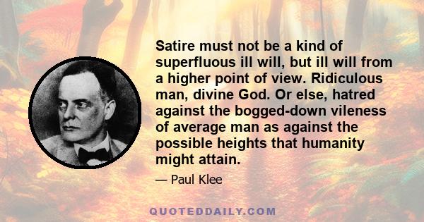 Satire must not be a kind of superfluous ill will, but ill will from a higher point of view. Ridiculous man, divine God. Or else, hatred against the bogged-down vileness of average man as against the possible heights