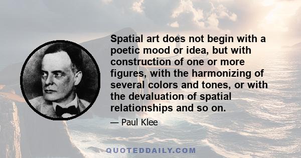 Spatial art does not begin with a poetic mood or idea, but with construction of one or more figures, with the harmonizing of several colors and tones, or with the devaluation of spatial relationships and so on.