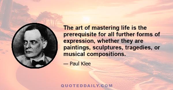 The art of mastering life is the prerequisite for all further forms of expression, whether they are paintings, sculptures, tragedies, or musical compositions.