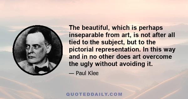 The beautiful, which is perhaps inseparable from art, is not after all tied to the subject, but to the pictorial representation. In this way and in no other does art overcome the ugly without avoiding it.