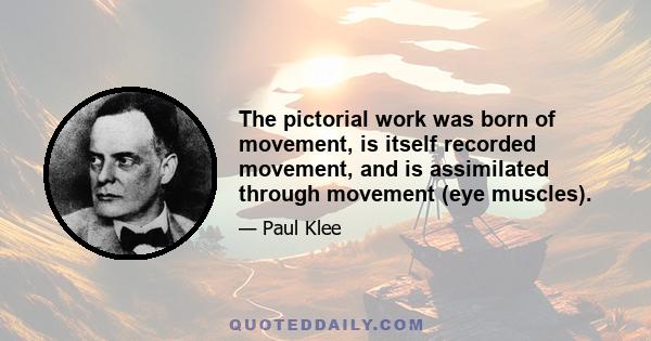 The pictorial work was born of movement, is itself recorded movement, and is assimilated through movement (eye muscles).