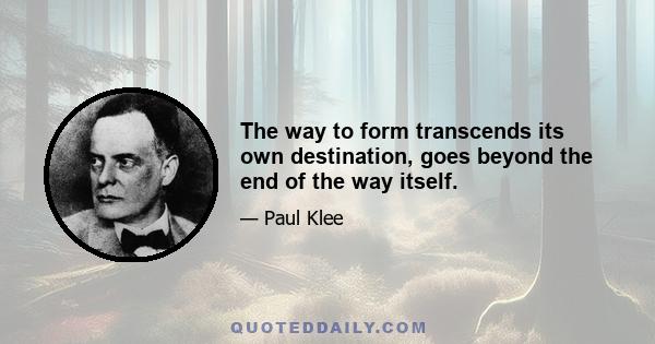 The way to form transcends its own destination, goes beyond the end of the way itself.