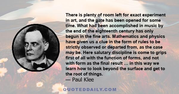 There is plenty of room left for exact experiment in art, and the gate has been opened for some time. What had been accomplished in music by the end of the eighteenth century has only begun in the fine arts. Mathematics 