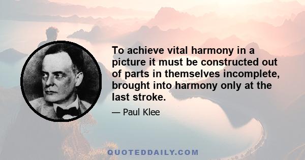 To achieve vital harmony in a picture it must be constructed out of parts in themselves incomplete, brought into harmony only at the last stroke.