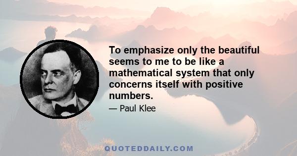 To emphasize only the beautiful seems to me to be like a mathematical system that only concerns itself with positive numbers.