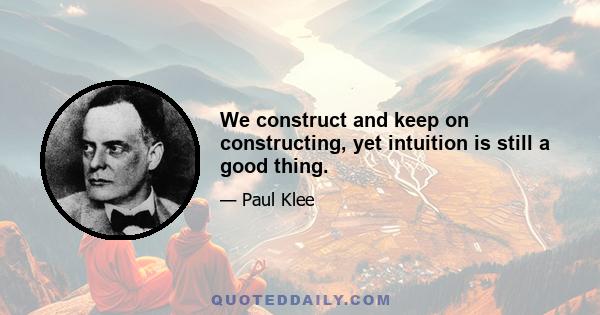 We construct and keep on constructing, yet intuition is still a good thing.