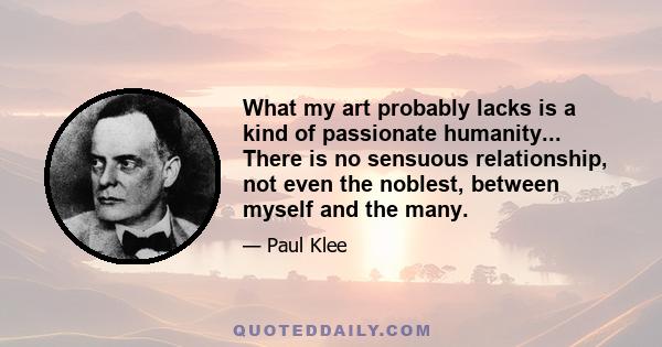 What my art probably lacks is a kind of passionate humanity... There is no sensuous relationship, not even the noblest, between myself and the many.