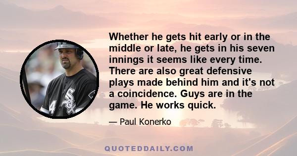 Whether he gets hit early or in the middle or late, he gets in his seven innings it seems like every time. There are also great defensive plays made behind him and it's not a coincidence. Guys are in the game. He works