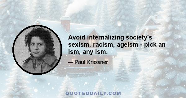 Avoid internalizing society's sexism, racism, ageism - pick an ism, any ism.