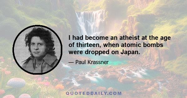 I had become an atheist at the age of thirteen, when atomic bombs were dropped on Japan.